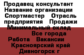 Продавец-консультант › Название организации ­ Спортмастер › Отрасль предприятия ­ Продажи › Минимальный оклад ­ 28 000 - Все города Работа » Вакансии   . Красноярский край,Дивногорск г.